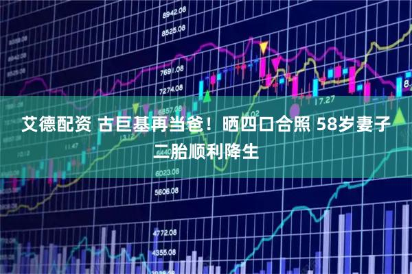艾德配资 古巨基再当爸！晒四口合照 58岁妻子二胎顺利降生