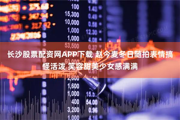 长沙股票配资网APP下载 赵今麦冬日随拍表情搞怪活泼 笑容甜美少女感满满