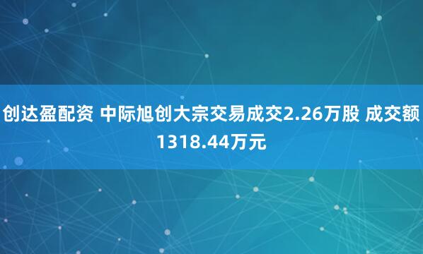创达盈配资 中际旭创大宗交易成交2.26万股 成交额1318.44万元