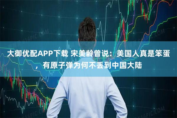 大御优配APP下载 宋美龄曾说：美国人真是笨蛋，有原子弹为何不丢到中国大陆