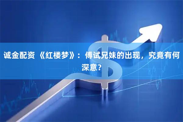 诚金配资 《红楼梦》：傅试兄妹的出现，究竟有何深意？