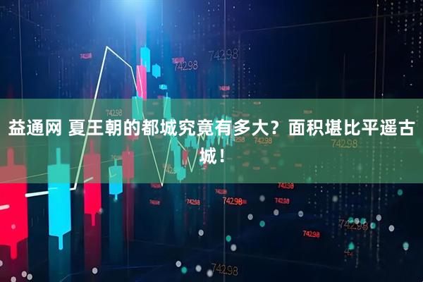 益通网 夏王朝的都城究竟有多大？面积堪比平遥古城！