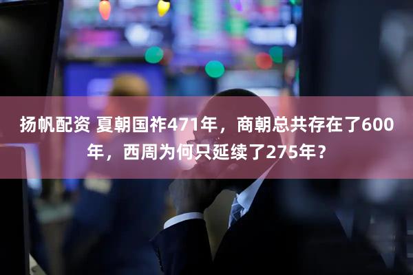 扬帆配资 夏朝国祚471年，商朝总共存在了600年，西周为何只延续了275年？