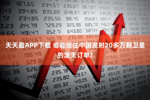 天天盈APP下载 谁能接住中国发射20多万颗卫星的泼天订单?