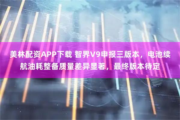 美林配资APP下载 智界V9申报三版本，电池续航油耗整备质量差异显著，最终版本待定