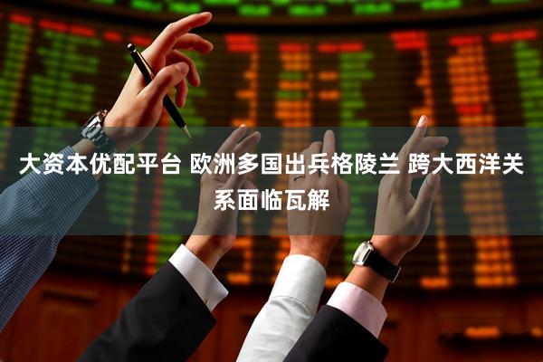 大资本优配平台 欧洲多国出兵格陵兰 跨大西洋关系面临瓦解