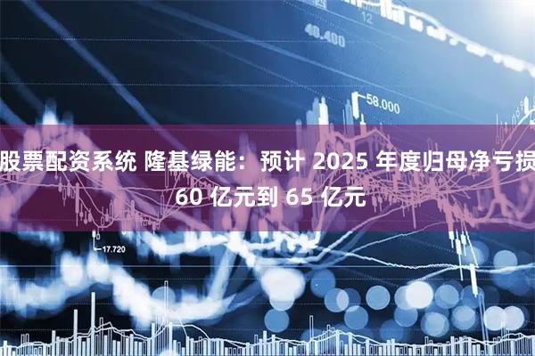 股票配资系统 隆基绿能：预计 2025 年度归母净亏损 60 亿元到 65 亿元