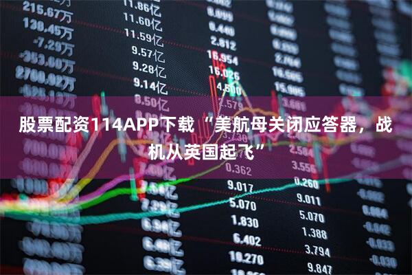 股票配资114APP下载 “美航母关闭应答器，战机从英国起飞”
