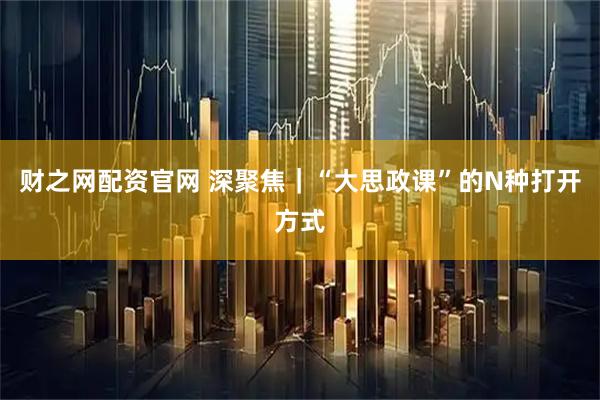 财之网配资官网 深聚焦｜“大思政课”的N种打开方式
