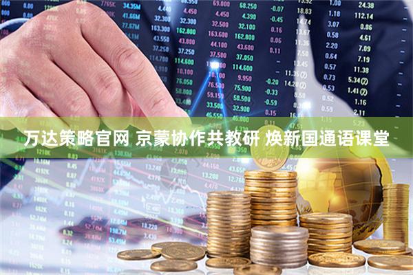 万达策略官网 京蒙协作共教研 焕新国通语课堂