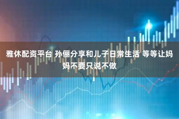 雅休配资平台 孙俪分享和儿子日常生活 等等让妈妈不要只说不做