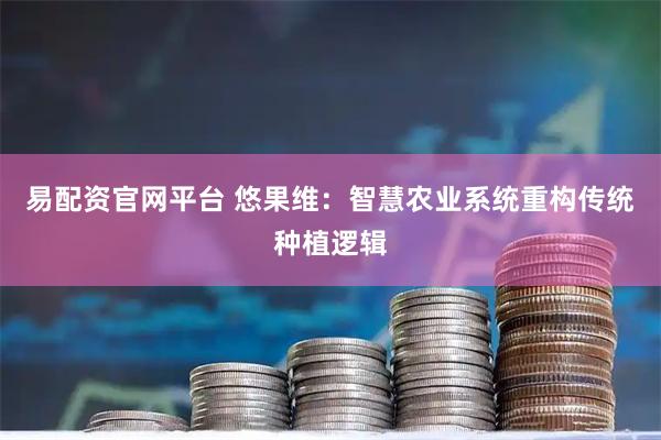 易配资官网平台 悠果维：智慧农业系统重构传统种植逻辑