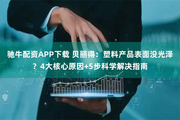 驰牛配资APP下载 贝丽得：塑料产品表面没光泽？4大核心原因+5步科学解决指南