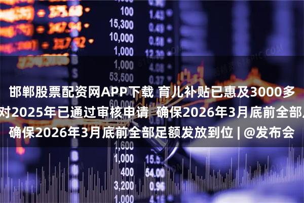 邯郸股票配资网APP下载 育儿补贴已惠及3000多万名婴幼儿 财政部：对2025年已通过审核申请  确保2026年3月底前全部足额发放到位 | @发布会