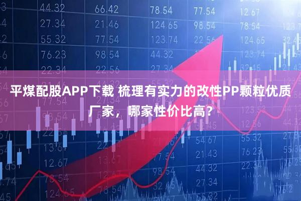 平煤配股APP下载 梳理有实力的改性PP颗粒优质厂家，哪家性价比高？