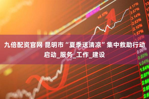 九倍配资官网 昆明市“夏季送清凉”集中救助行动启动_服务_工作_建设