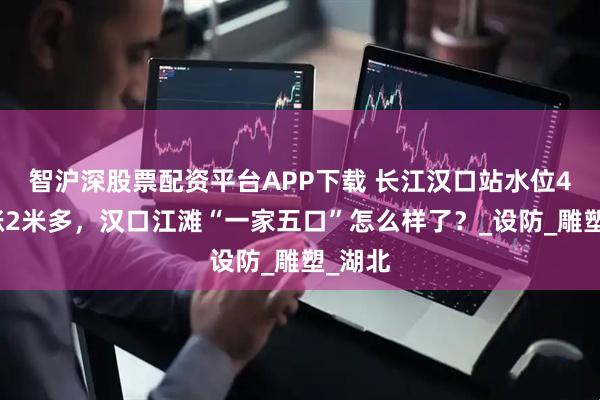 智沪深股票配资平台APP下载 长江汉口站水位4天上涨2米多，汉口江滩“一家五口”怎么样了？_设防_雕塑_湖北