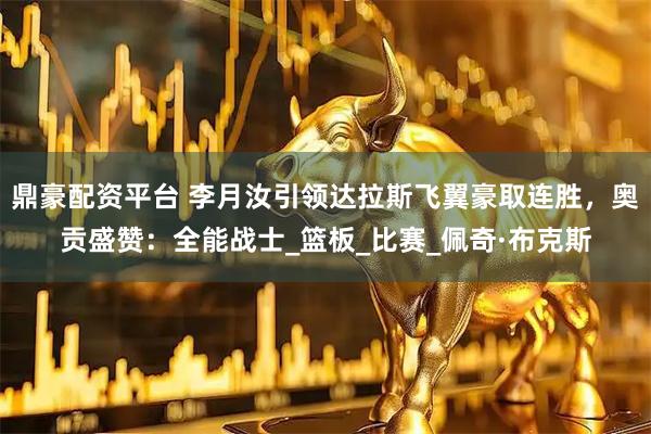 鼎豪配资平台 李月汝引领达拉斯飞翼豪取连胜，奥贡盛赞：全能战士_篮板_比赛_佩奇·布克斯