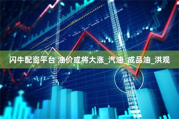 闪牛配资平台 油价或将大涨_汽油_成品油_洪观