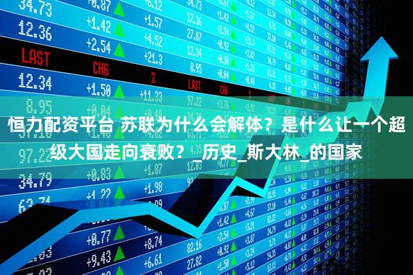 恒力配资平台 苏联为什么会解体？是什么让一个超级大国走向衰败？_历史_斯大林_的国家