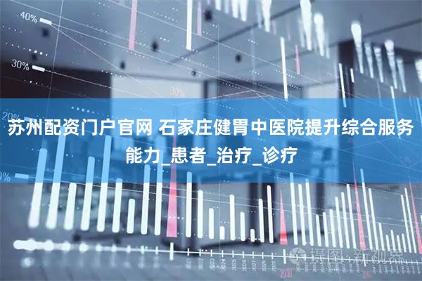 苏州配资门户官网 石家庄健胃中医院提升综合服务能力_患者_治疗_诊疗