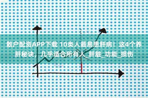 散户配资APP下载 10类人最易患肝病！这4个养肝秘诀，几乎适合所有人_肝脏_功能_损伤