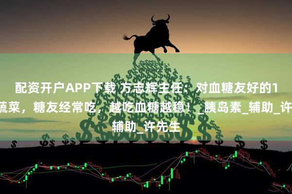 配资开户APP下载 方志辉主任：对血糖友好的10种蔬菜，糖友经常吃，越吃血糖越稳！_胰岛素_辅助_许先生