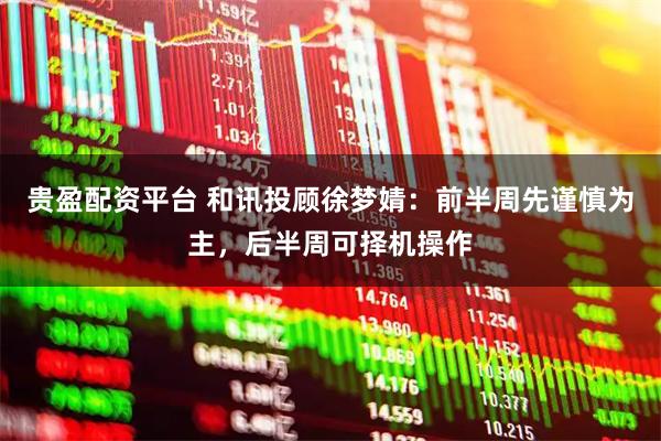 贵盈配资平台 和讯投顾徐梦婧：前半周先谨慎为主，后半周可择机操作