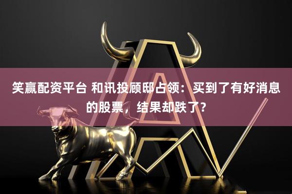 笑赢配资平台 和讯投顾邸占领：买到了有好消息的股票，结果却跌了？