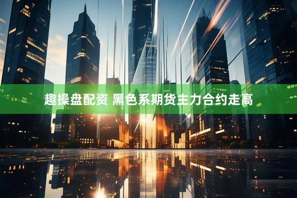 趣操盘配资 黑色系期货主力合约走高