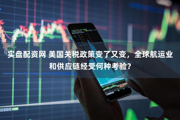 实盘配资网 美国关税政策变了又变，全球航运业和供应链经受何种考验？