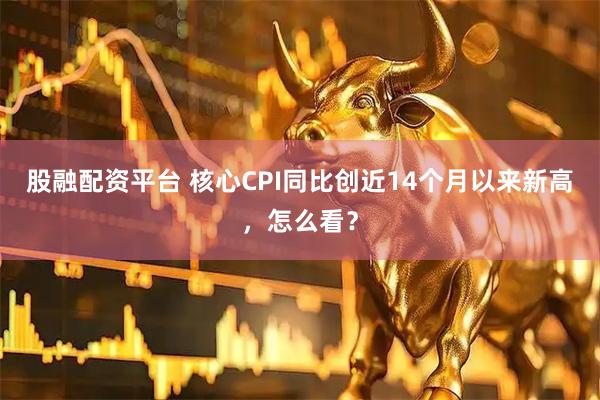 股融配资平台 核心CPI同比创近14个月以来新高，怎么看？
