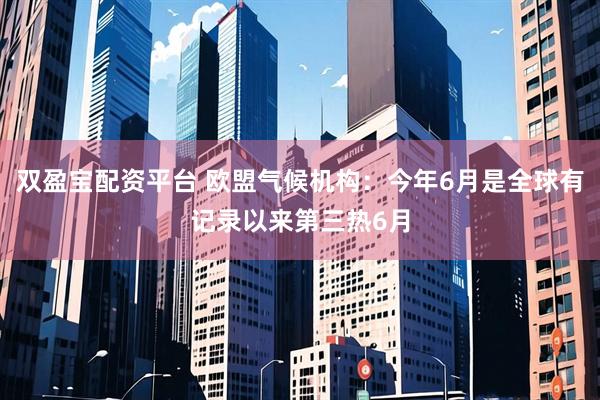 双盈宝配资平台 欧盟气候机构：今年6月是全球有记录以来第三热6月