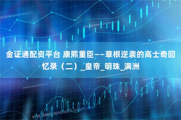 金证通配资平台 康熙重臣——草根逆袭的高士奇回忆录（二）_皇帝_明珠_满洲