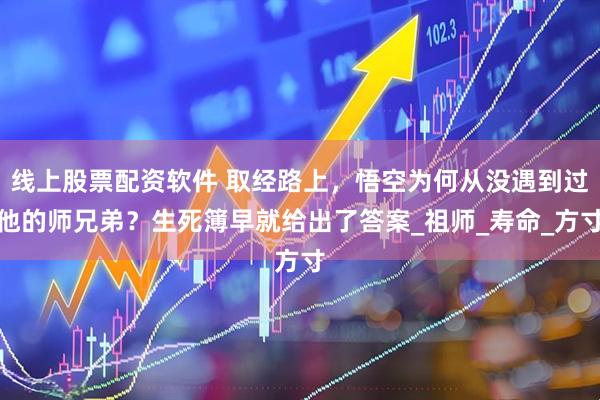 线上股票配资软件 取经路上，悟空为何从没遇到过他的师兄弟？生死簿早就给出了答案_祖师_寿命_方寸
