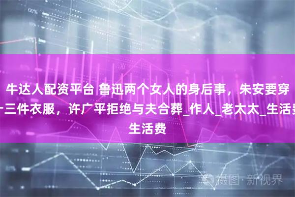 牛达人配资平台 鲁迅两个女人的身后事，朱安要穿十三件衣服，许广平拒绝与夫合葬_作人_老太太_生活费