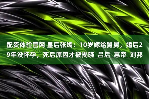配资体验官网 皇后张嫣：10岁嫁给舅舅，婚后29年没怀孕，死后原因才被揭晓_吕后_惠帝_刘邦