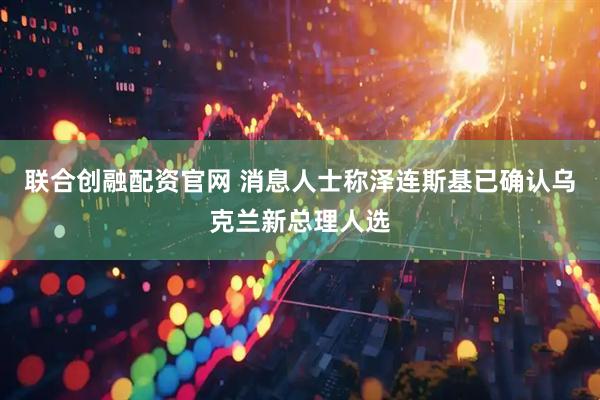 联合创融配资官网 消息人士称泽连斯基已确认乌克兰新总理人选