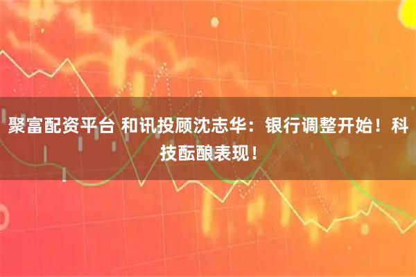 聚富配资平台 和讯投顾沈志华：银行调整开始！科技酝酿表现！