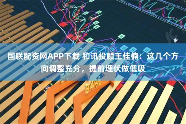 国联配资网APP下载 和讯投顾王佳楠：这几个方向调整充分，提前埋伏做低吸