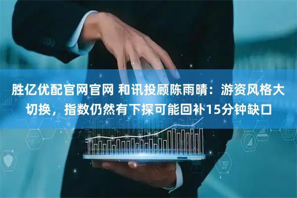 胜亿优配官网官网 和讯投顾陈雨晴：游资风格大切换，指数仍然有下探可能回补15分钟缺口