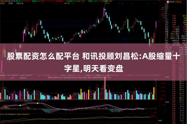 股票配资怎么配平台 和讯投顾刘昌松:A股缩量十字星,明天看变盘