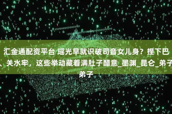 汇金通配资平台 瑶光早就识破司音女儿身？捏下巴、关水牢，这些举动藏着满肚子醋意_墨渊_昆仑_弟子