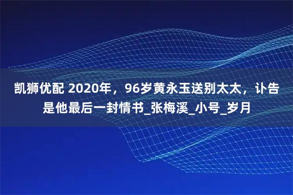 凯狮优配 2020年，96岁黄永玉送别太太，讣告是他最后一封情书_张梅溪_小号_岁月