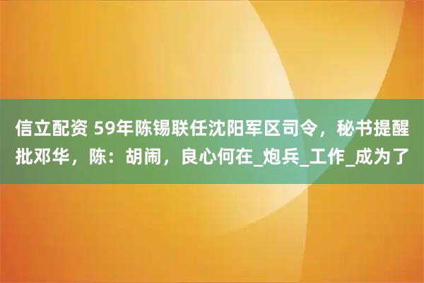 信立配资 59年陈锡联任沈阳军区司令，秘书提醒批邓华，陈：胡闹，良心何在_炮兵_工作_成为了