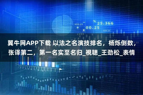 翼牛网APP下载 以法之名演技排名，杨烁倒数，张译第二，第一名实至名归_視聴_王劲松_表情