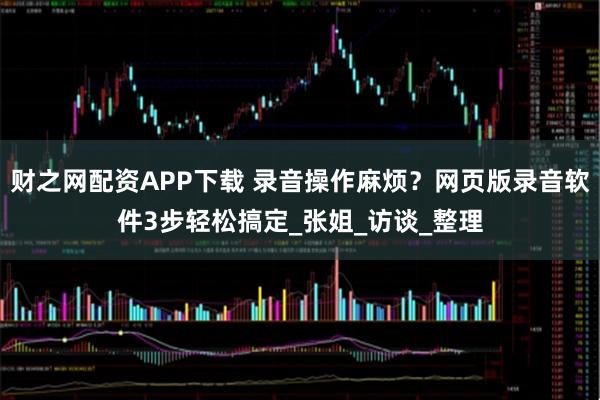 财之网配资APP下载 录音操作麻烦？网页版录音软件3步轻松搞定_张姐_访谈_整理