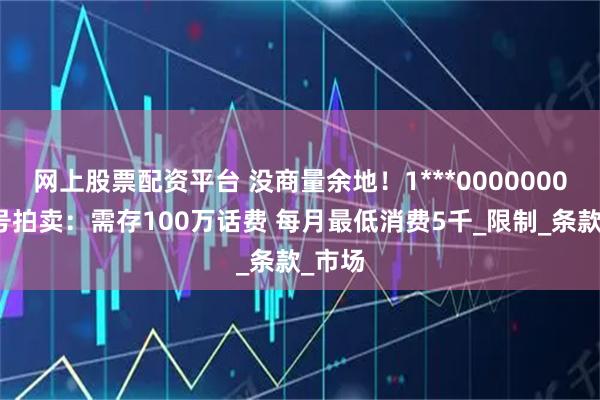 网上股票配资平台 没商量余地！1***0000000手机号拍卖：需存100万话费 每月最低消费5千_限制_条款_市场