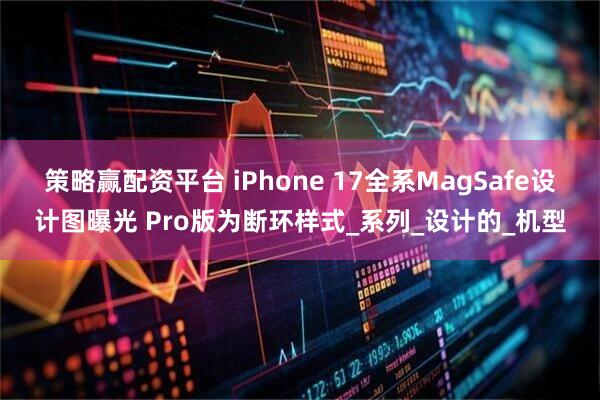策略赢配资平台 iPhone 17全系MagSafe设计图曝光 Pro版为断环样式_系列_设计的_机型