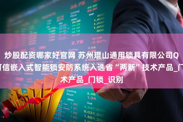 炒股配资哪家好官网 苏州琨山通用锁具有限公司Q系列高可信嵌入式智能锁安防系统入选省“两新”技术产品_门锁_识别